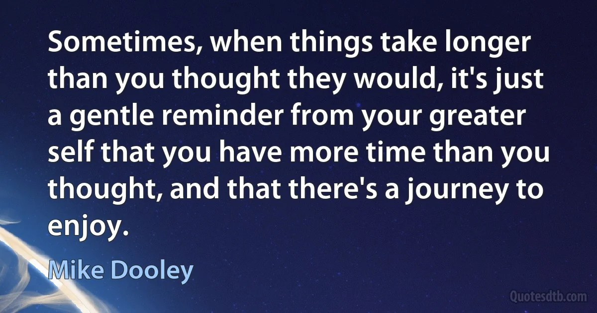 Sometimes, when things take longer than you thought they would, it's just a gentle reminder from your greater self that you have more time than you thought, and that there's a journey to enjoy. (Mike Dooley)