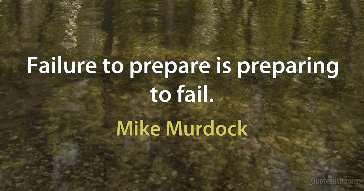 Failure to prepare is preparing to fail. (Mike Murdock)