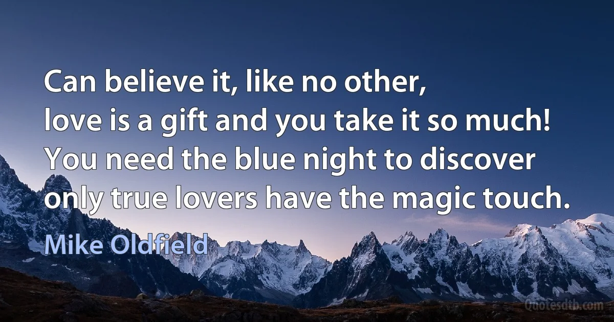 Can believe it, like no other,
love is a gift and you take it so much!
You need the blue night to discover
only true lovers have the magic touch. (Mike Oldfield)