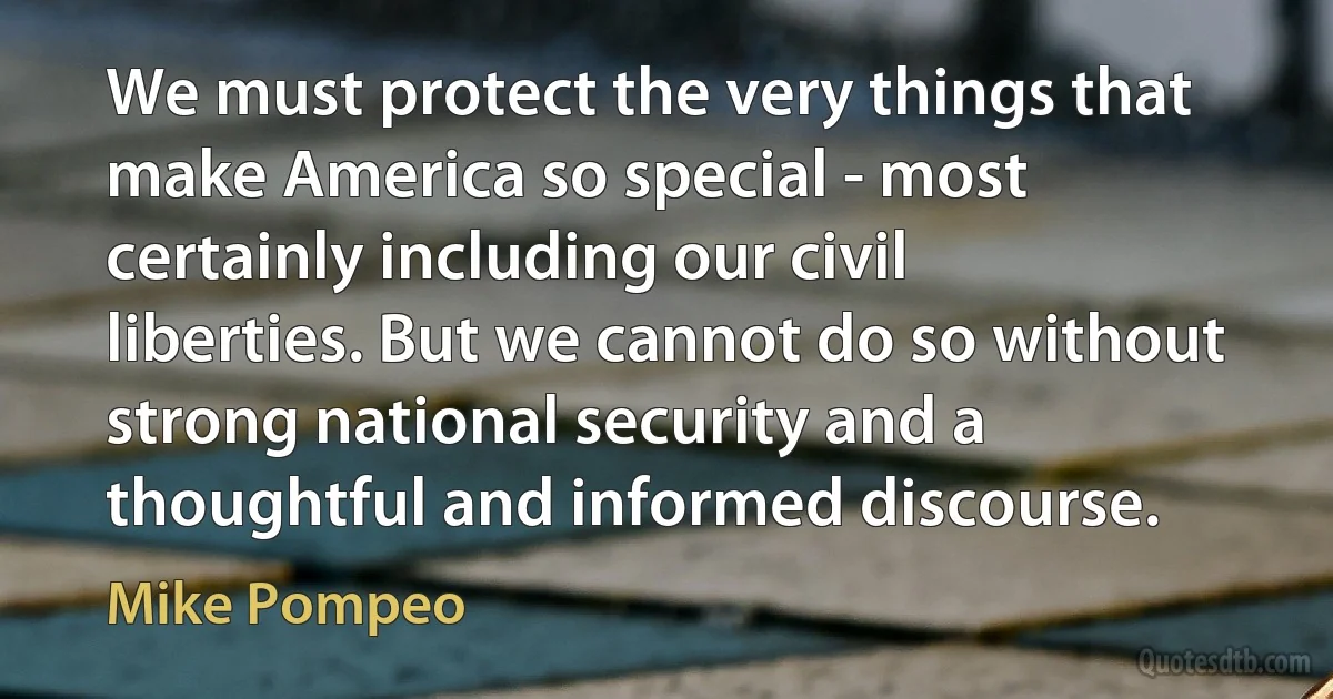 We must protect the very things that make America so special - most certainly including our civil liberties. But we cannot do so without strong national security and a thoughtful and informed discourse. (Mike Pompeo)