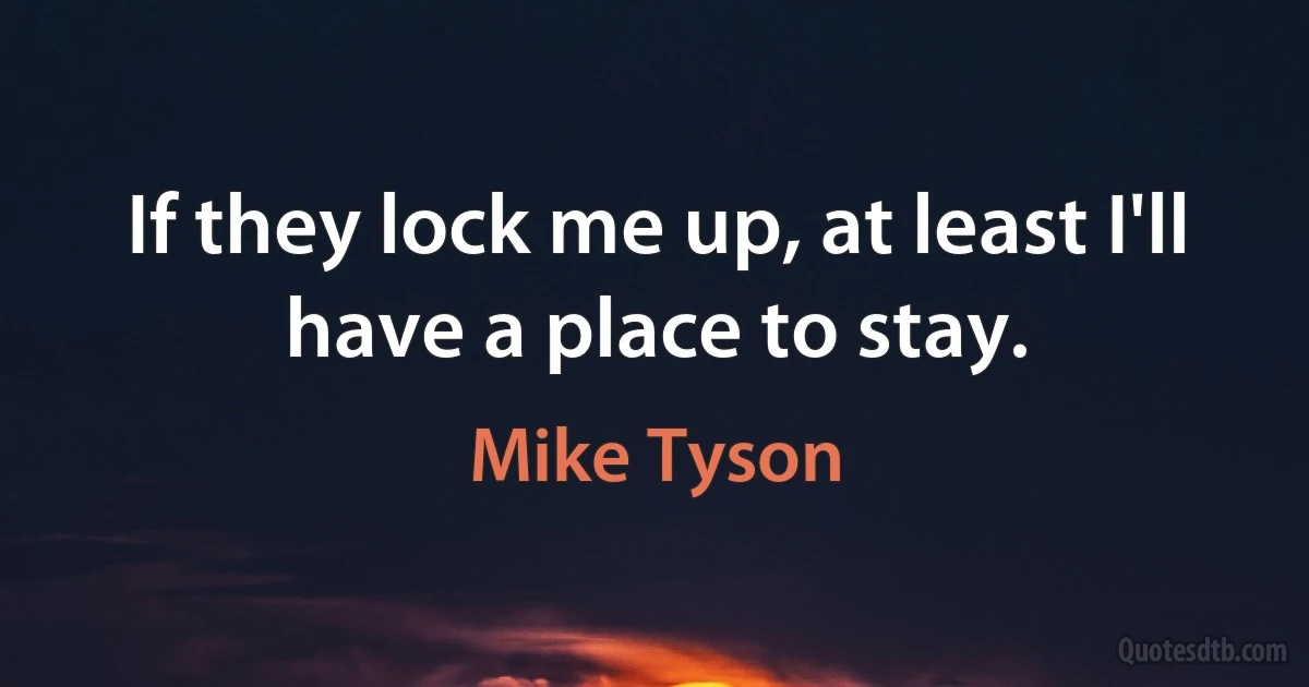 If they lock me up, at least I'll have a place to stay. (Mike Tyson)