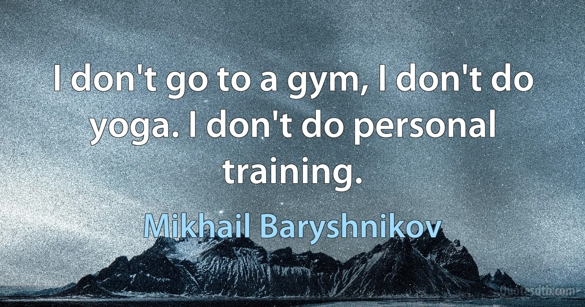 I don't go to a gym, I don't do yoga. I don't do personal training. (Mikhail Baryshnikov)