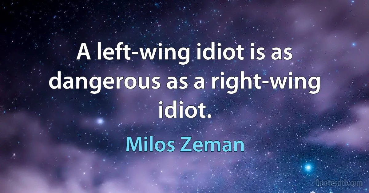 A left-wing idiot is as dangerous as a right-wing idiot. (Milos Zeman)