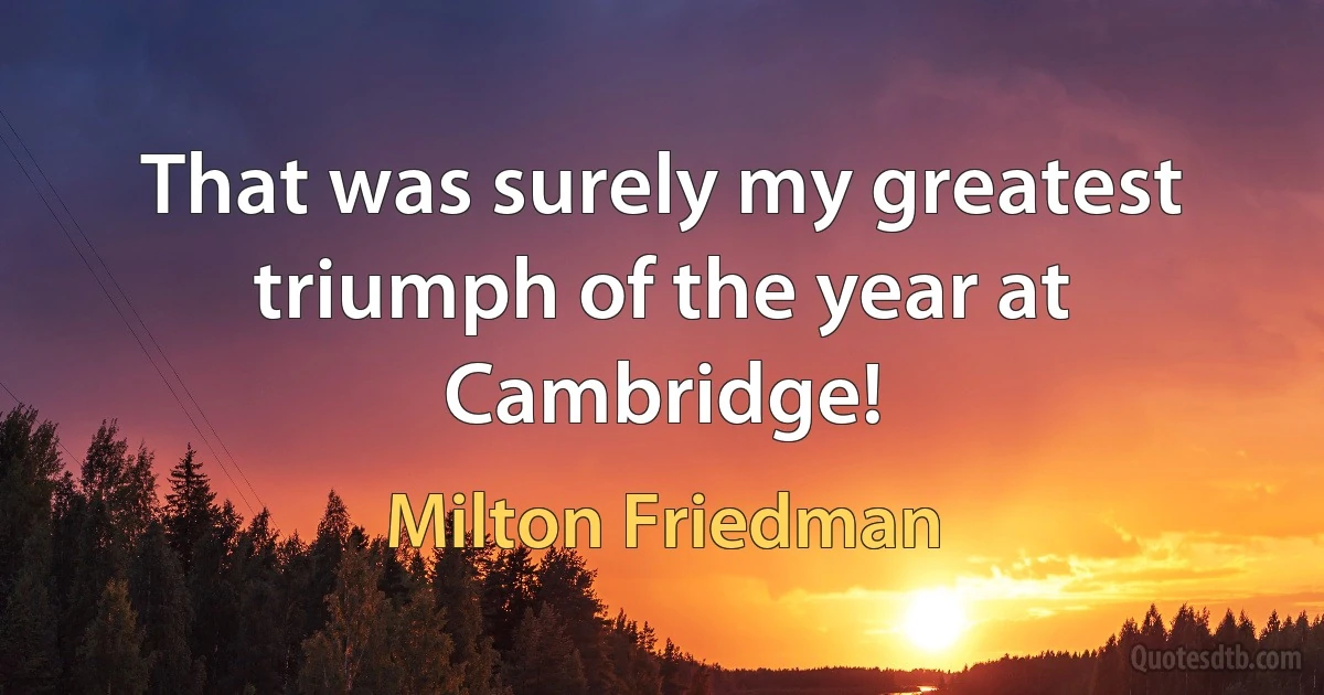 That was surely my greatest triumph of the year at Cambridge! (Milton Friedman)