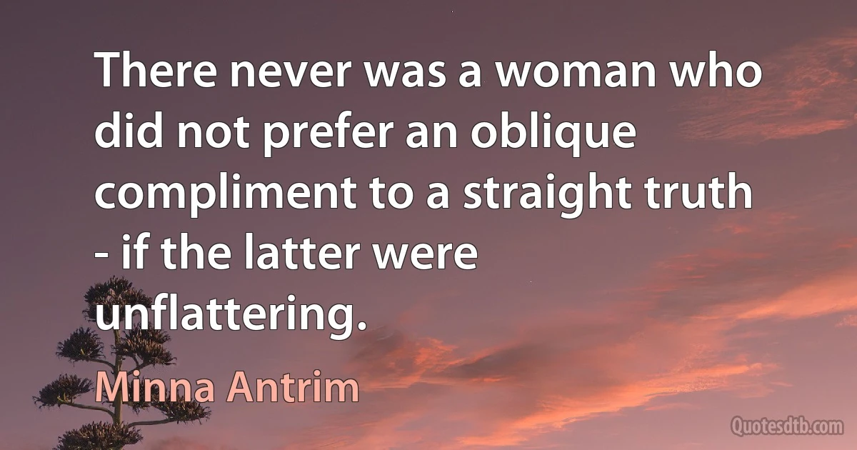 There never was a woman who did not prefer an oblique compliment to a straight truth - if the latter were unflattering. (Minna Antrim)