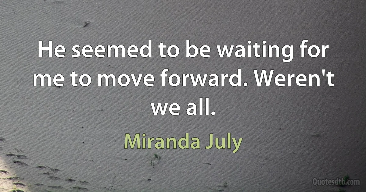 He seemed to be waiting for me to move forward. Weren't we all. (Miranda July)