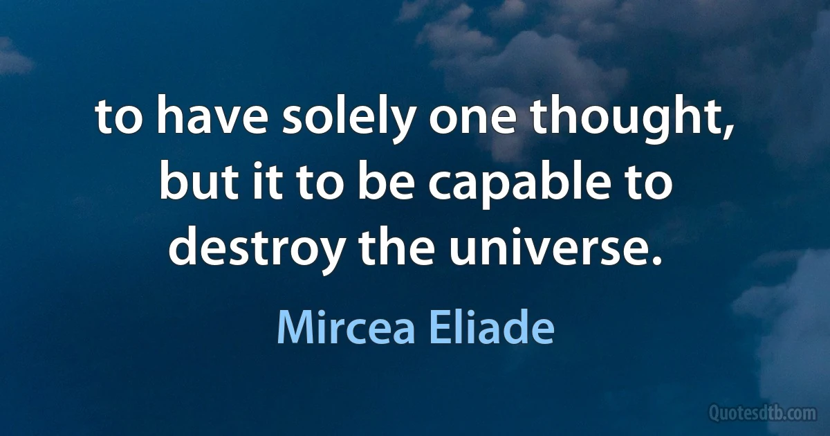 to have solely one thought, but it to be capable to destroy the universe. (Mircea Eliade)