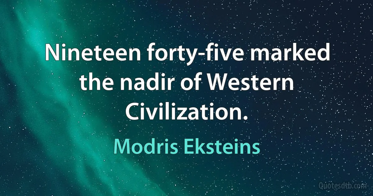 Nineteen forty-five marked the nadir of Western Civilization. (Modris Eksteins)