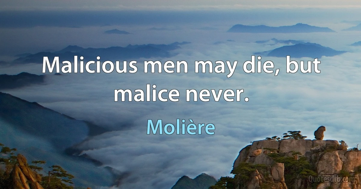 Malicious men may die, but malice never. (Molière)