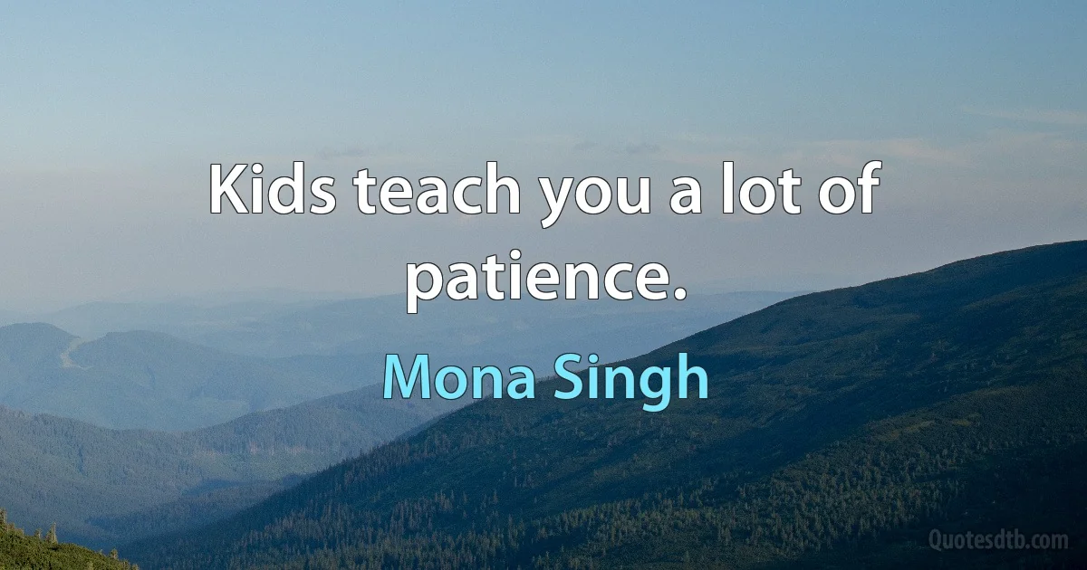 Kids teach you a lot of patience. (Mona Singh)