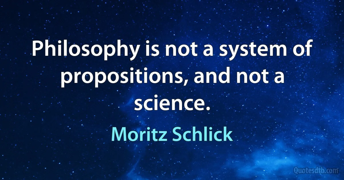 Philosophy is not a system of propositions, and not a science. (Moritz Schlick)