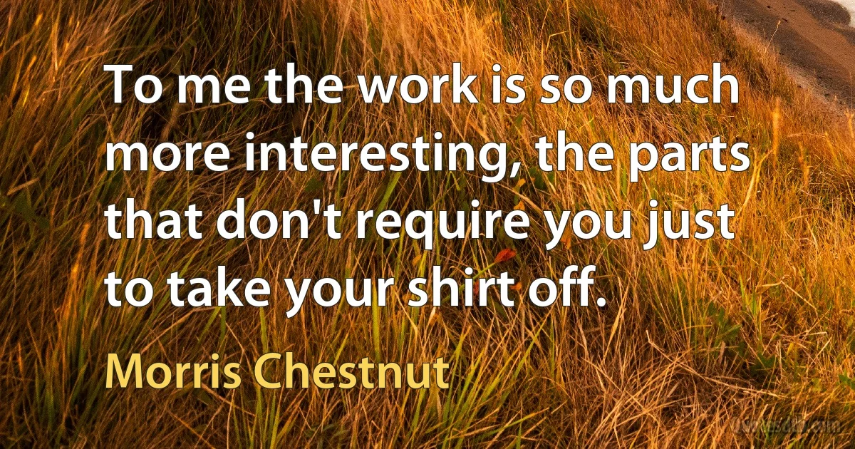 To me the work is so much more interesting, the parts that don't require you just to take your shirt off. (Morris Chestnut)