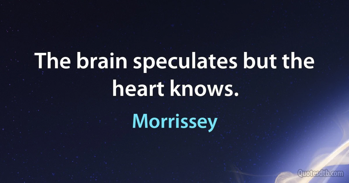 The brain speculates but the heart knows. (Morrissey)