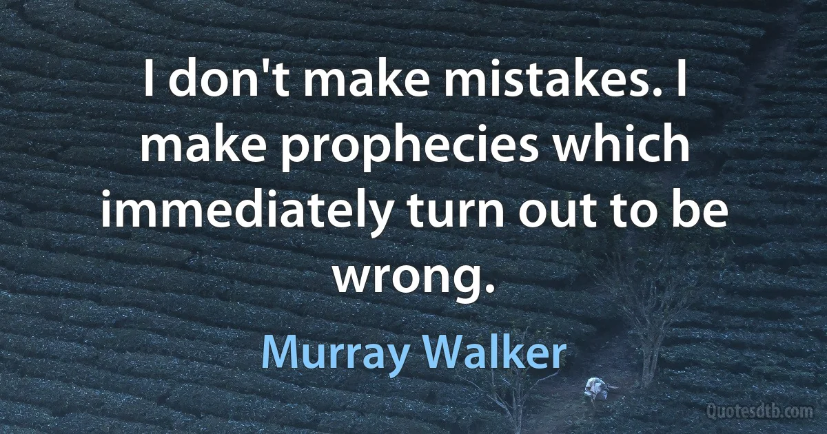 I don't make mistakes. I make prophecies which immediately turn out to be wrong. (Murray Walker)