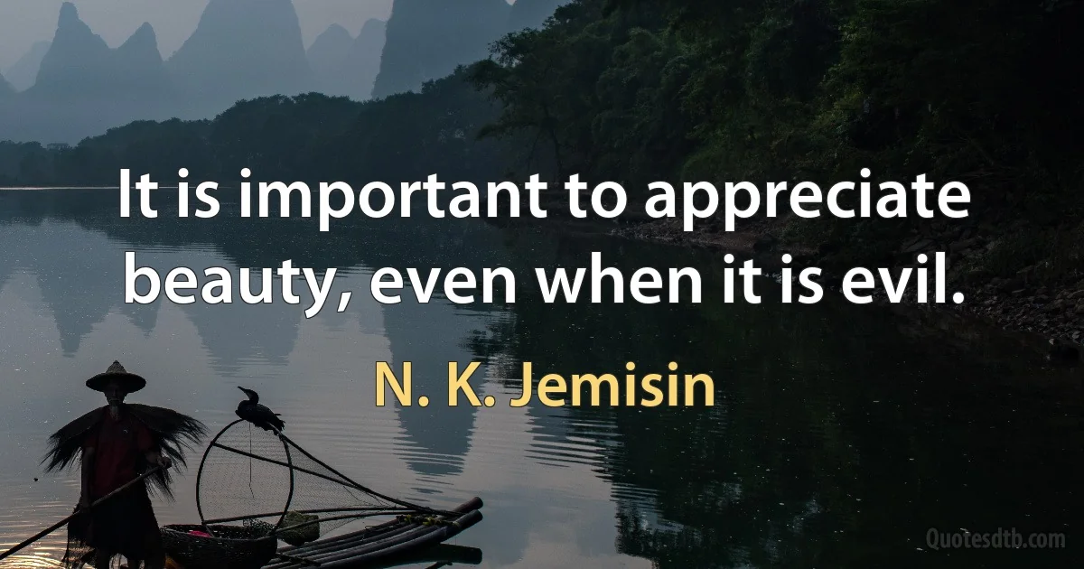 It is important to appreciate beauty, even when it is evil. (N. K. Jemisin)