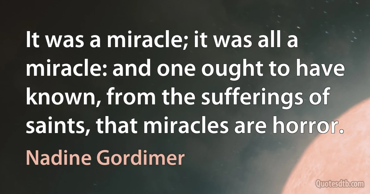 It was a miracle; it was all a miracle: and one ought to have known, from the sufferings of saints, that miracles are horror. (Nadine Gordimer)