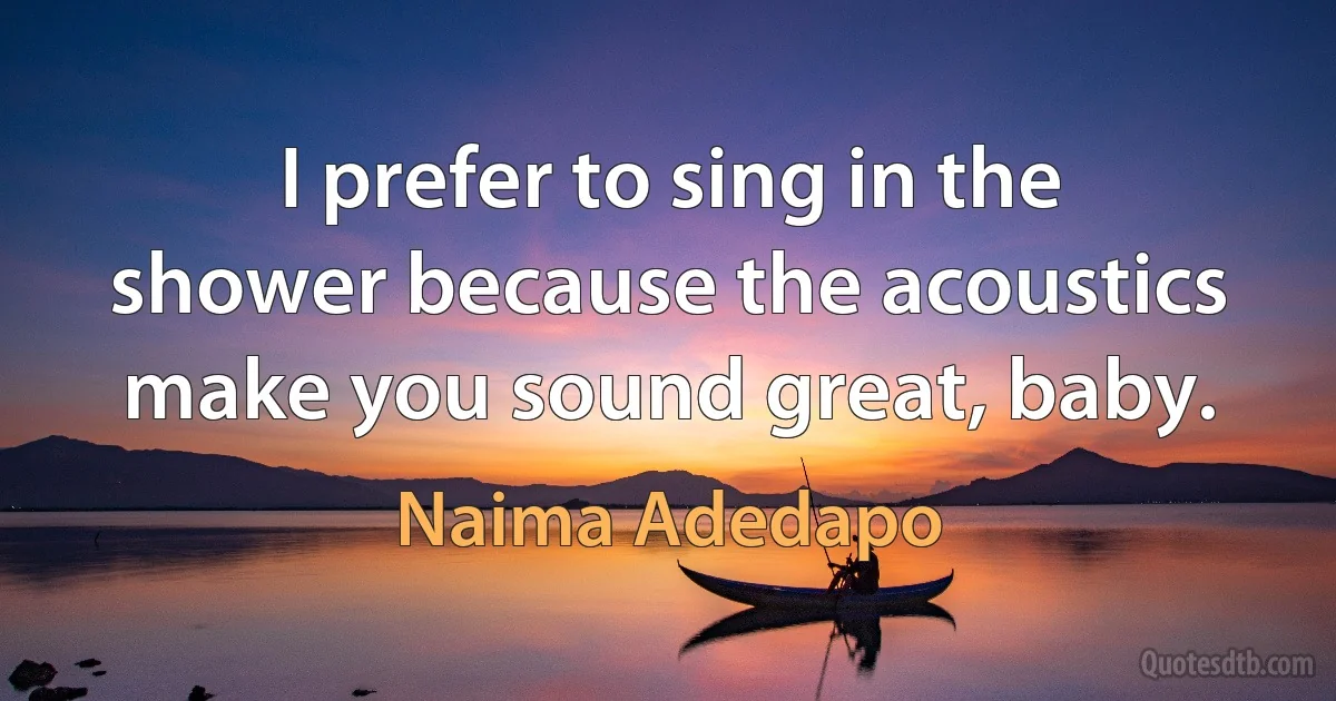 I prefer to sing in the shower because the acoustics make you sound great, baby. (Naima Adedapo)