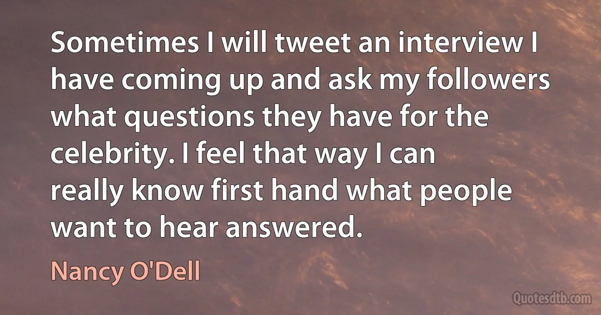 Sometimes I will tweet an interview I have coming up and ask my followers what questions they have for the celebrity. I feel that way I can really know first hand what people want to hear answered. (Nancy O'Dell)