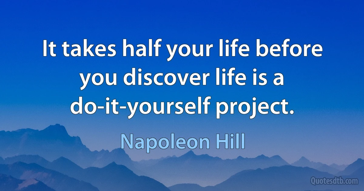 It takes half your life before you discover life is a do-it-yourself project. (Napoleon Hill)