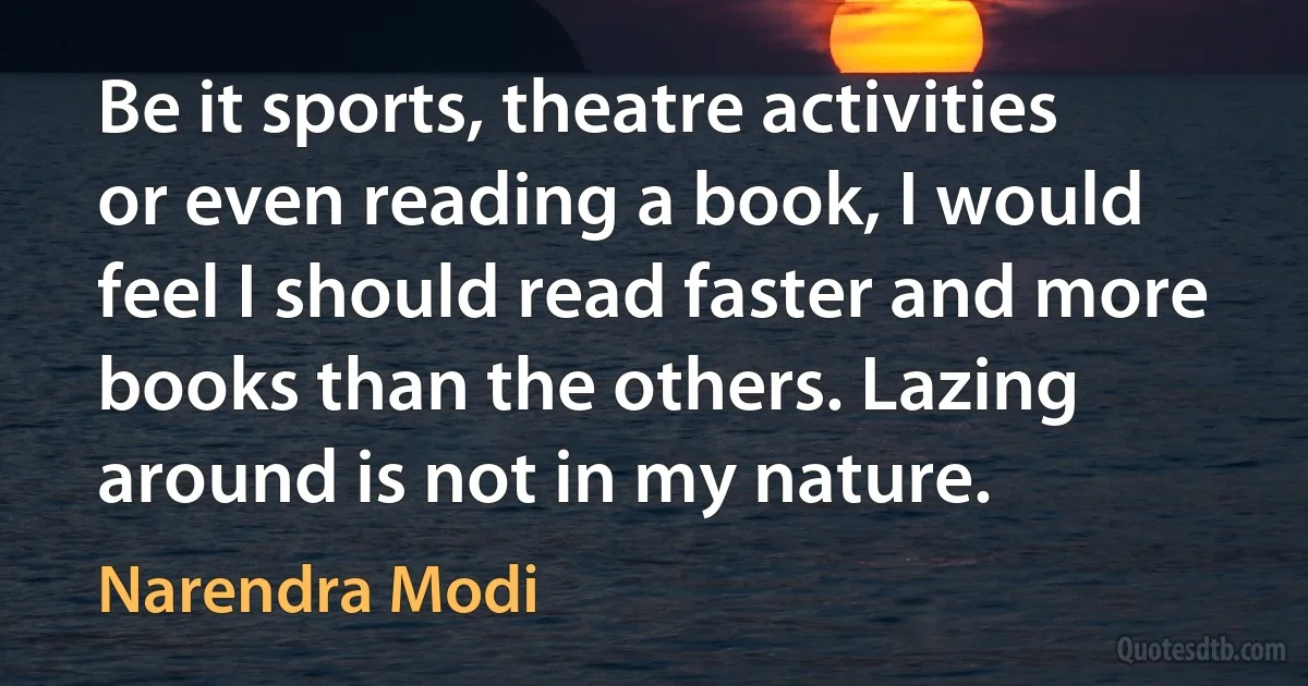 Be it sports, theatre activities or even reading a book, I would feel I should read faster and more books than the others. Lazing around is not in my nature. (Narendra Modi)