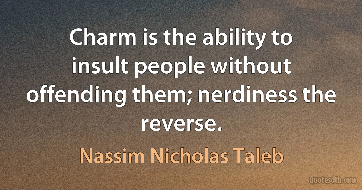 Charm is the ability to insult people without offending them; nerdiness the reverse. (Nassim Nicholas Taleb)