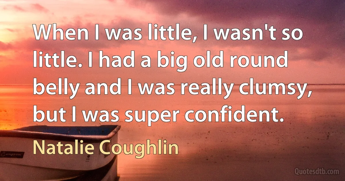 When I was little, I wasn't so little. I had a big old round belly and I was really clumsy, but I was super confident. (Natalie Coughlin)