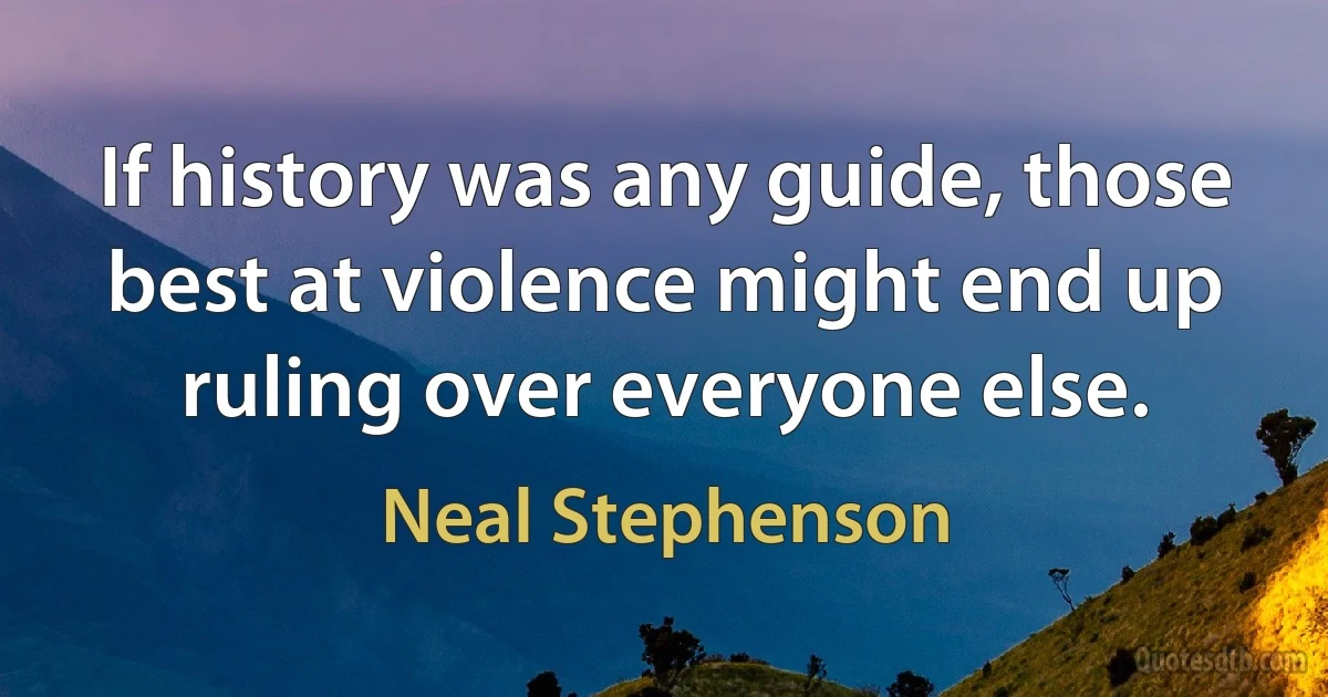 If history was any guide, those best at violence might end up ruling over everyone else. (Neal Stephenson)