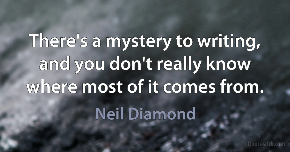 There's a mystery to writing, and you don't really know where most of it comes from. (Neil Diamond)