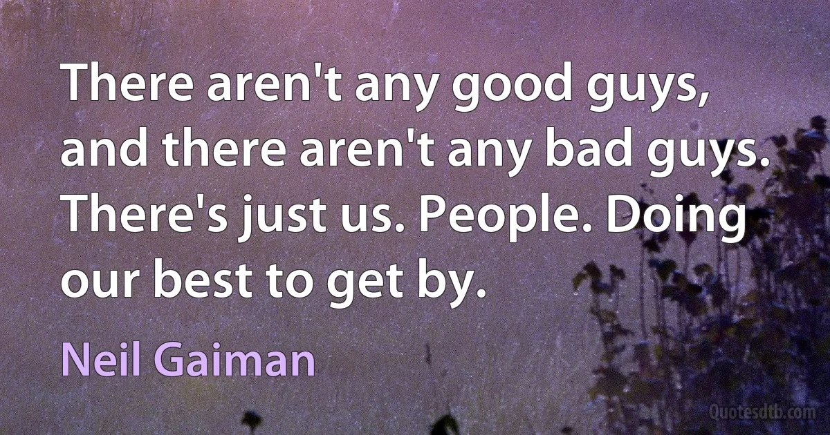 There aren't any good guys, and there aren't any bad guys. There's just us. People. Doing our best to get by. (Neil Gaiman)