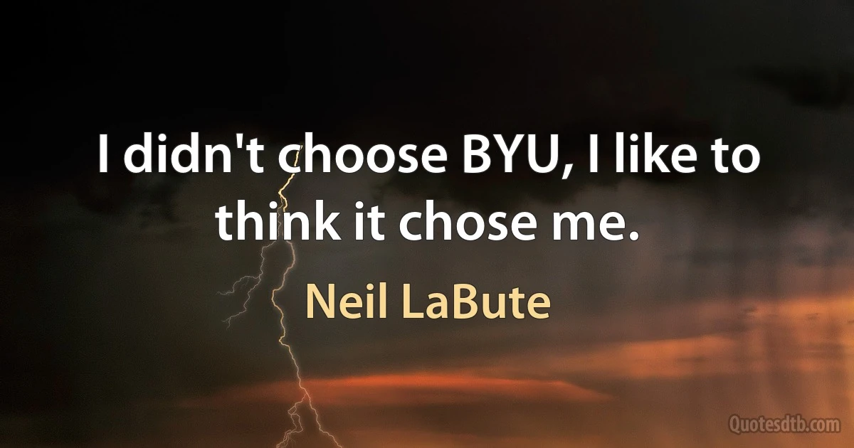 I didn't choose BYU, I like to think it chose me. (Neil LaBute)