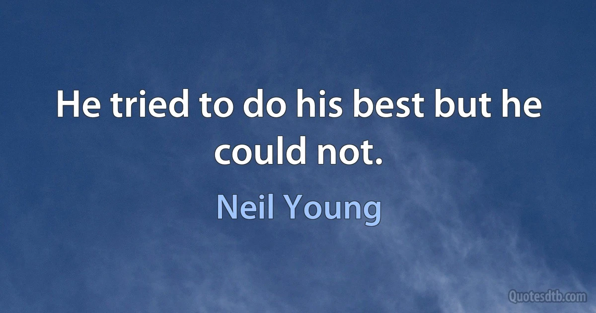 He tried to do his best but he could not. (Neil Young)