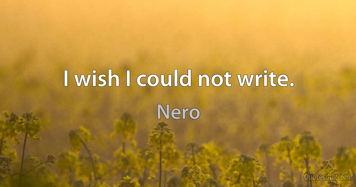 I wish I could not write. (Nero)