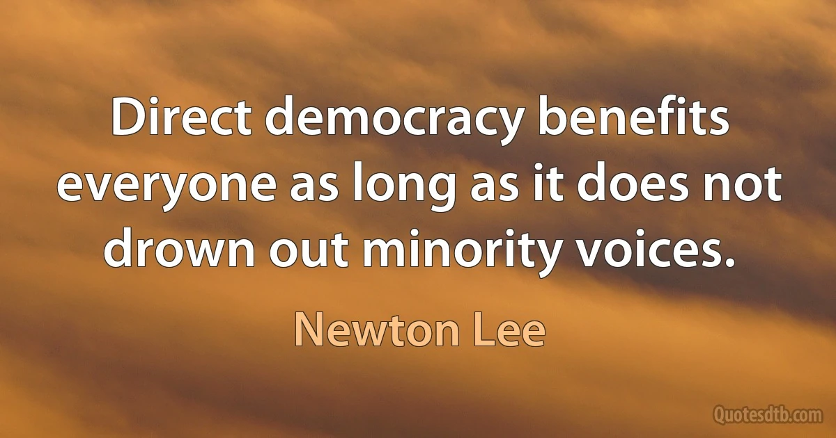 Direct democracy benefits everyone as long as it does not drown out minority voices. (Newton Lee)