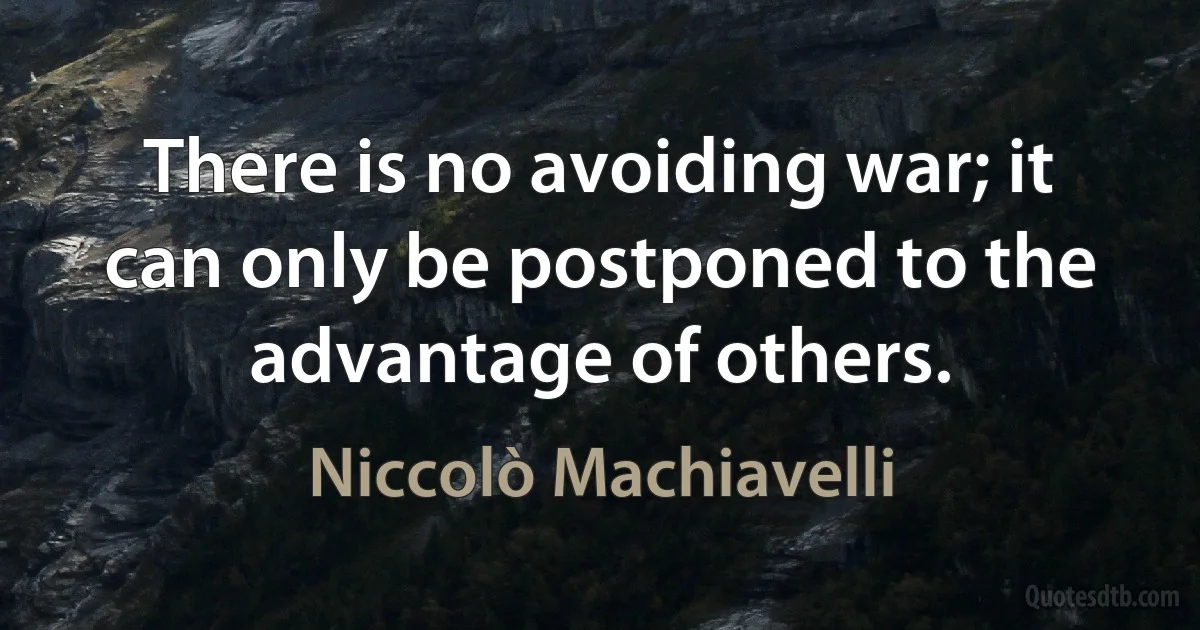 There is no avoiding war; it can only be postponed to the advantage of others. (Niccolò Machiavelli)