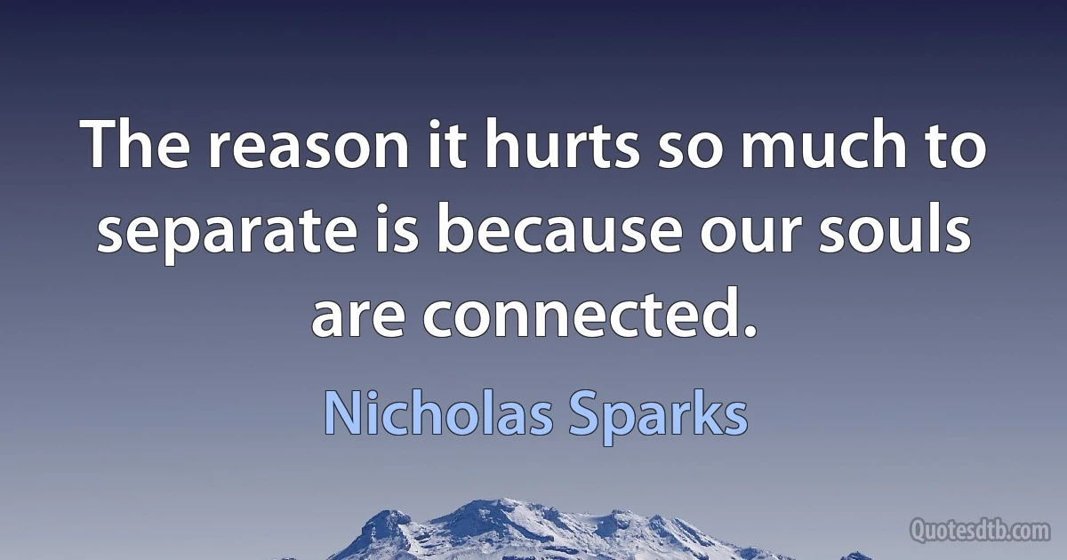 The reason it hurts so much to separate is because our souls are connected. (Nicholas Sparks)