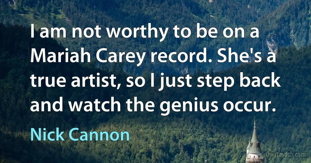 I am not worthy to be on a Mariah Carey record. She's a true artist, so I just step back and watch the genius occur. (Nick Cannon)