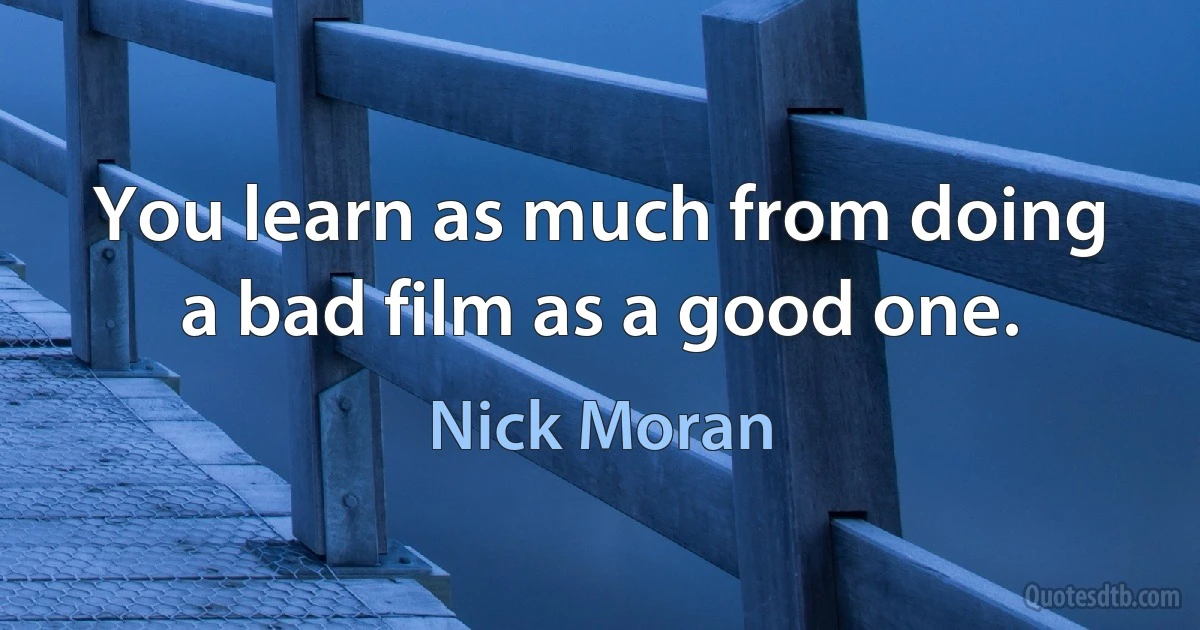 You learn as much from doing a bad film as a good one. (Nick Moran)