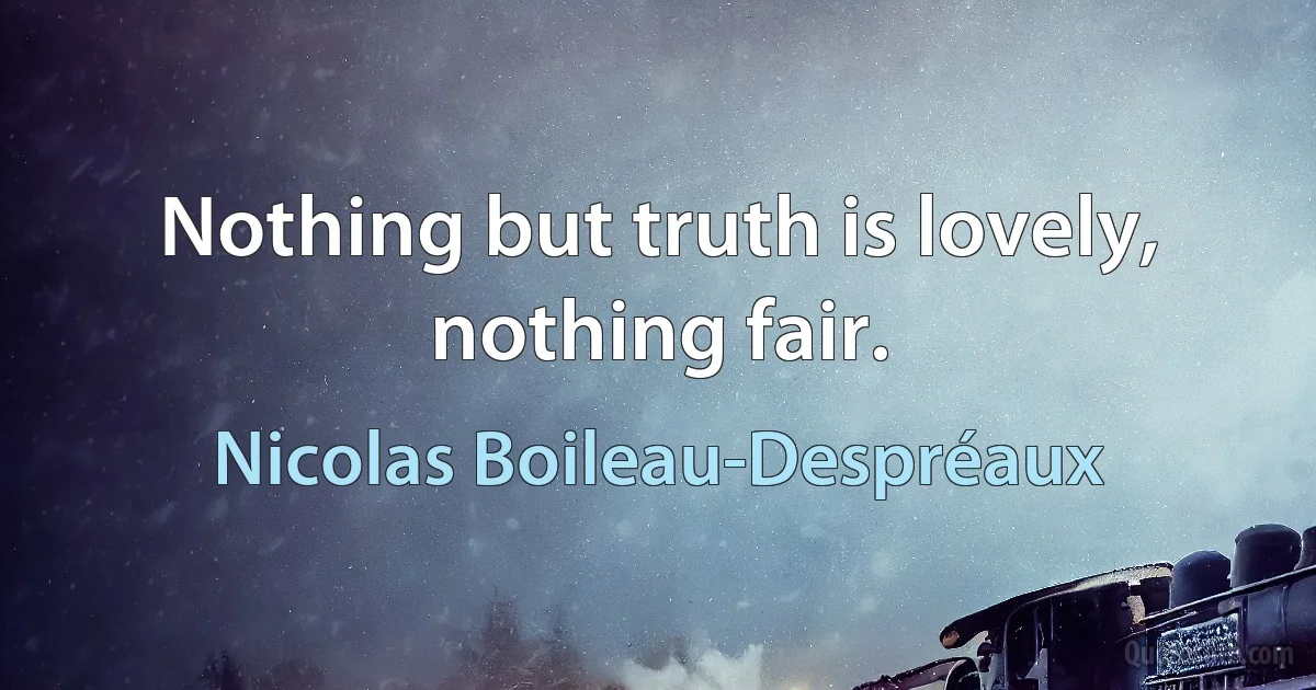 Nothing but truth is lovely, nothing fair. (Nicolas Boileau-Despréaux)