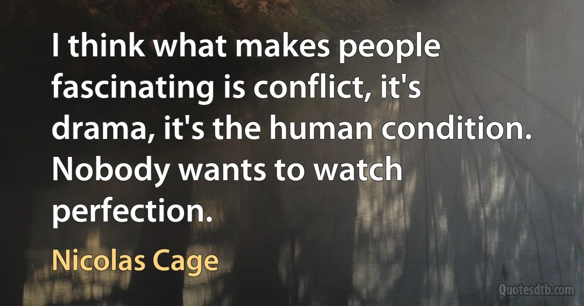 I think what makes people fascinating is conflict, it's drama, it's the human condition. Nobody wants to watch perfection. (Nicolas Cage)