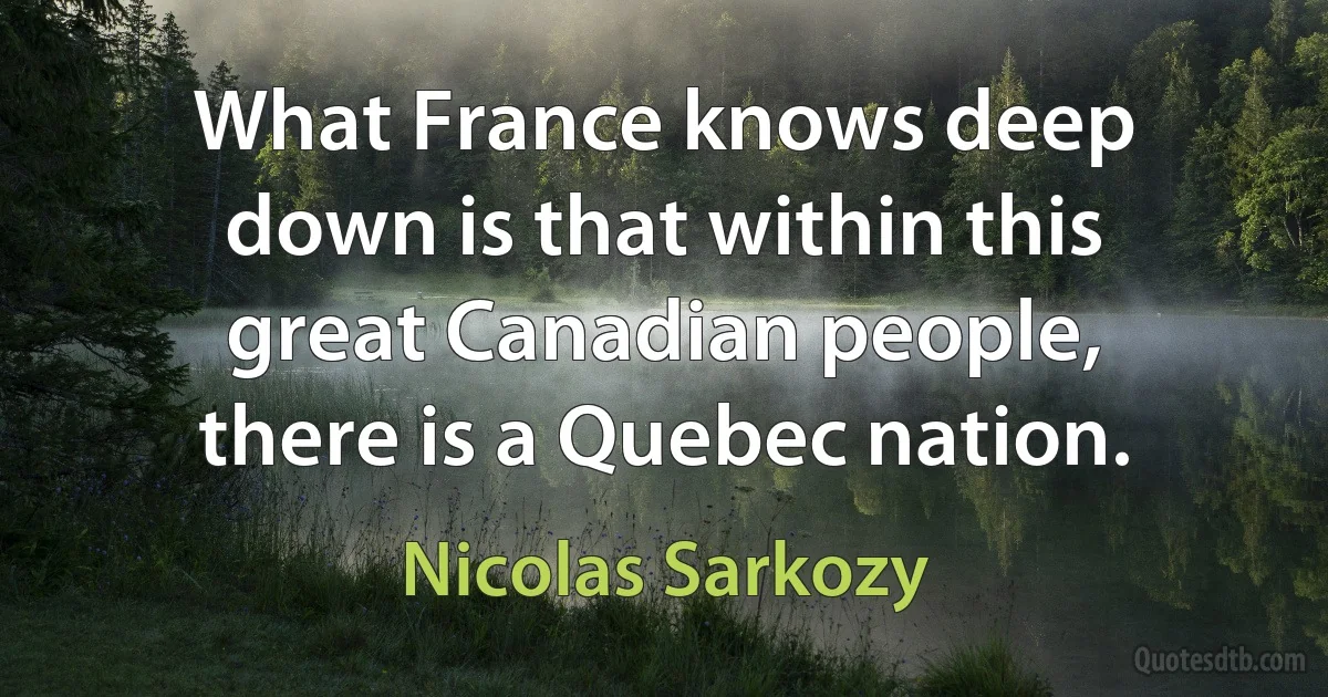 What France knows deep down is that within this great Canadian people, there is a Quebec nation. (Nicolas Sarkozy)