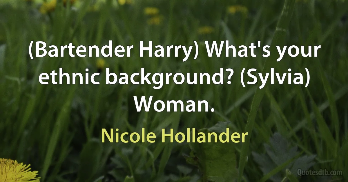 (Bartender Harry) What's your ethnic background? (Sylvia) Woman. (Nicole Hollander)