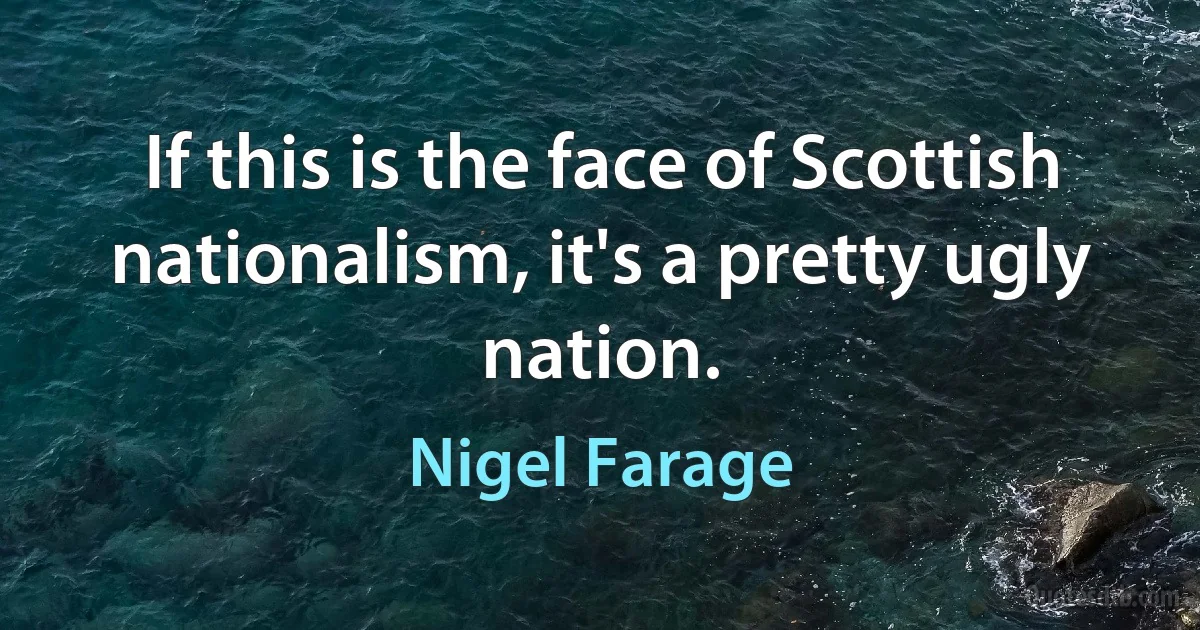 If this is the face of Scottish nationalism, it's a pretty ugly nation. (Nigel Farage)