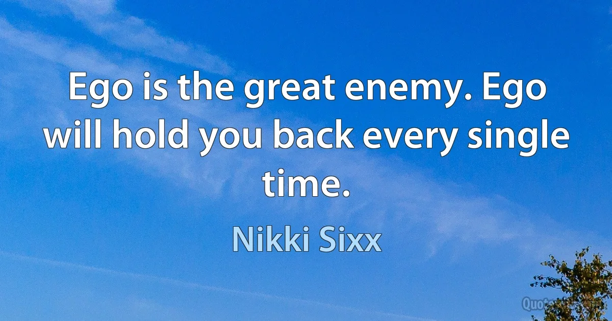 Ego is the great enemy. Ego will hold you back every single time. (Nikki Sixx)