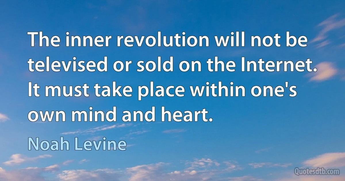 The inner revolution will not be televised or sold on the Internet. It must take place within one's own mind and heart. (Noah Levine)