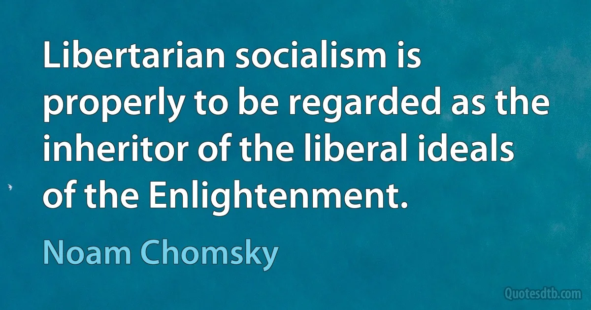 Libertarian socialism is properly to be regarded as the inheritor of the liberal ideals of the Enlightenment. (Noam Chomsky)