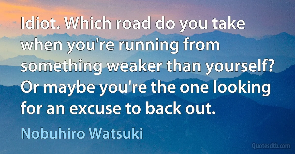 Idiot. Which road do you take when you're running from something weaker than yourself? Or maybe you're the one looking for an excuse to back out. (Nobuhiro Watsuki)