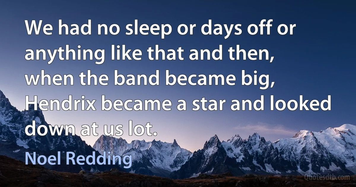 We had no sleep or days off or anything like that and then, when the band became big, Hendrix became a star and looked down at us lot. (Noel Redding)