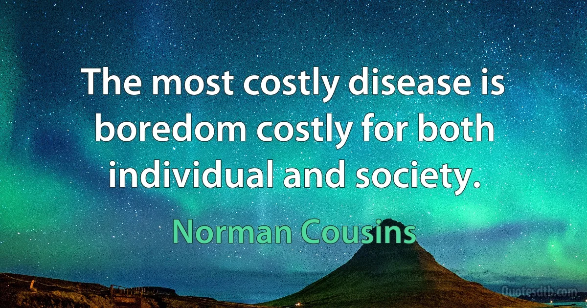 The most costly disease is boredom costly for both individual and society. (Norman Cousins)