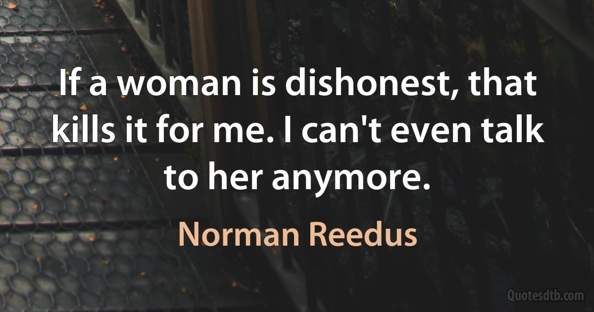 If a woman is dishonest, that kills it for me. I can't even talk to her anymore. (Norman Reedus)