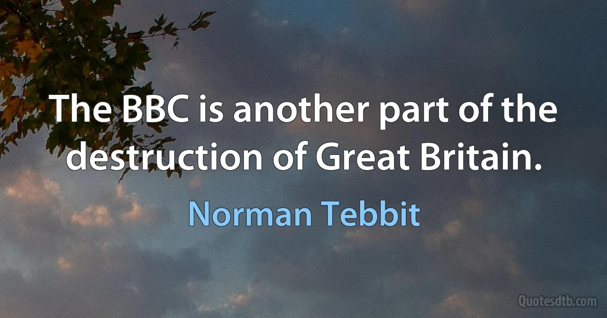 The BBC is another part of the destruction of Great Britain. (Norman Tebbit)